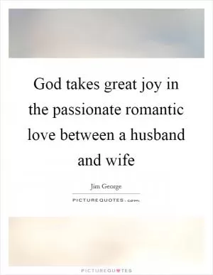 God takes great joy in the passionate romantic love between a husband and wife Picture Quote #1