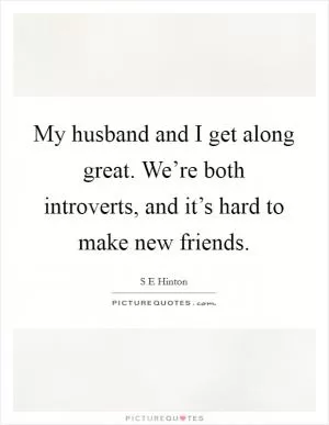 My husband and I get along great. We’re both introverts, and it’s hard to make new friends Picture Quote #1