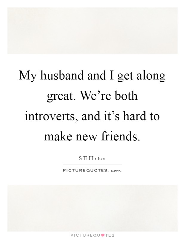 My husband and I get along great. We're both introverts, and it's hard to make new friends. Picture Quote #1