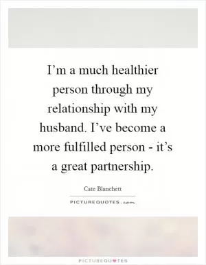I’m a much healthier person through my relationship with my husband. I’ve become a more fulfilled person - it’s a great partnership Picture Quote #1