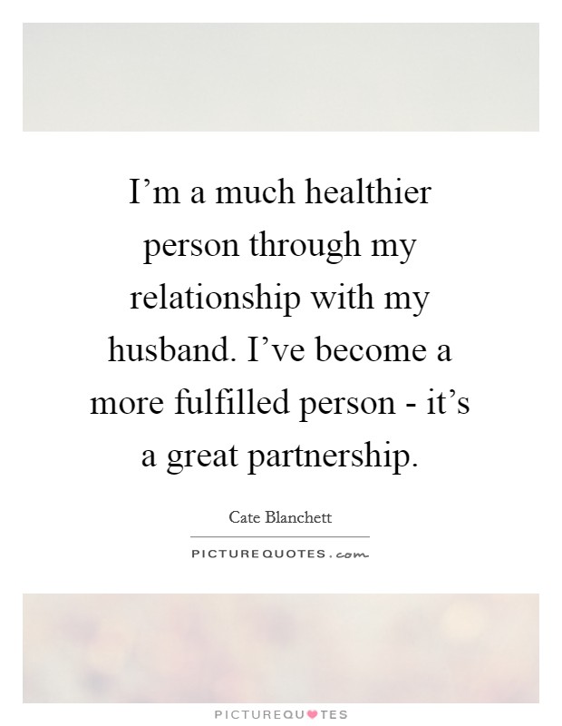 I'm a much healthier person through my relationship with my husband. I've become a more fulfilled person - it's a great partnership. Picture Quote #1