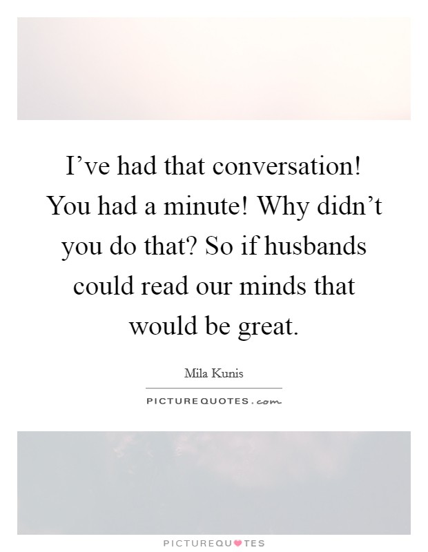 I've had that conversation! You had a minute! Why didn't you do that? So if husbands could read our minds that would be great. Picture Quote #1