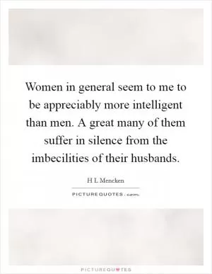 Women in general seem to me to be appreciably more intelligent than men. A great many of them suffer in silence from the imbecilities of their husbands Picture Quote #1