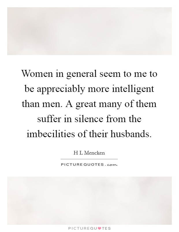 Women in general seem to me to be appreciably more intelligent than men. A great many of them suffer in silence from the imbecilities of their husbands. Picture Quote #1