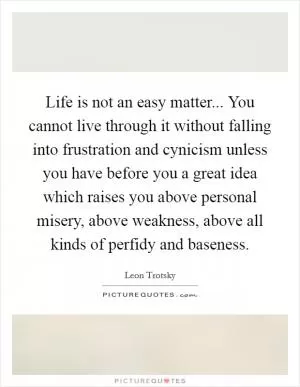 Life is not an easy matter... You cannot live through it without falling into frustration and cynicism unless you have before you a great idea which raises you above personal misery, above weakness, above all kinds of perfidy and baseness Picture Quote #1
