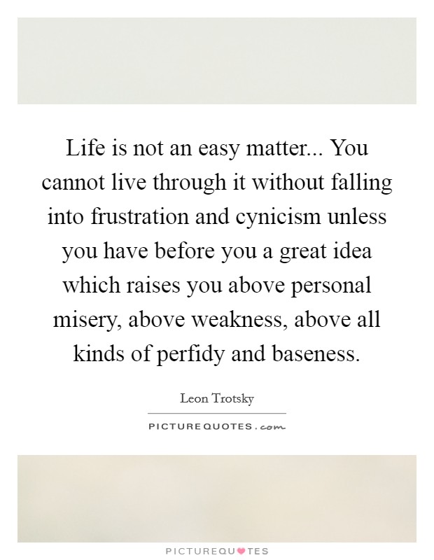 Life is not an easy matter... You cannot live through it without falling into frustration and cynicism unless you have before you a great idea which raises you above personal misery, above weakness, above all kinds of perfidy and baseness. Picture Quote #1