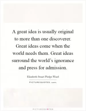 A great idea is usually original to more than one discoverer. Great ideas come when the world needs them. Great ideas surround the world’s ignorance and press for admission Picture Quote #1