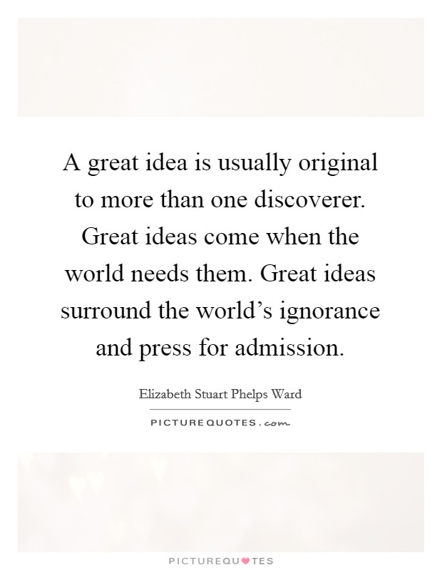 A great idea is usually original to more than one discoverer. Great ideas come when the world needs them. Great ideas surround the world's ignorance and press for admission. Picture Quote #1
