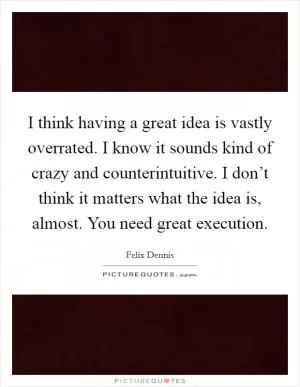 I think having a great idea is vastly overrated. I know it sounds kind of crazy and counterintuitive. I don’t think it matters what the idea is, almost. You need great execution Picture Quote #1