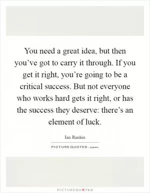 You need a great idea, but then you’ve got to carry it through. If you get it right, you’re going to be a critical success. But not everyone who works hard gets it right, or has the success they deserve: there’s an element of luck Picture Quote #1