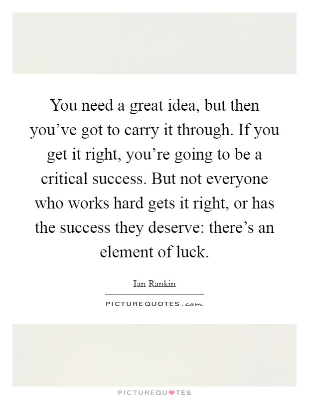 You need a great idea, but then you've got to carry it through. If you get it right, you're going to be a critical success. But not everyone who works hard gets it right, or has the success they deserve: there's an element of luck. Picture Quote #1