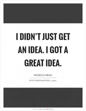 I didn’t just get an idea. I got a great idea Picture Quote #1