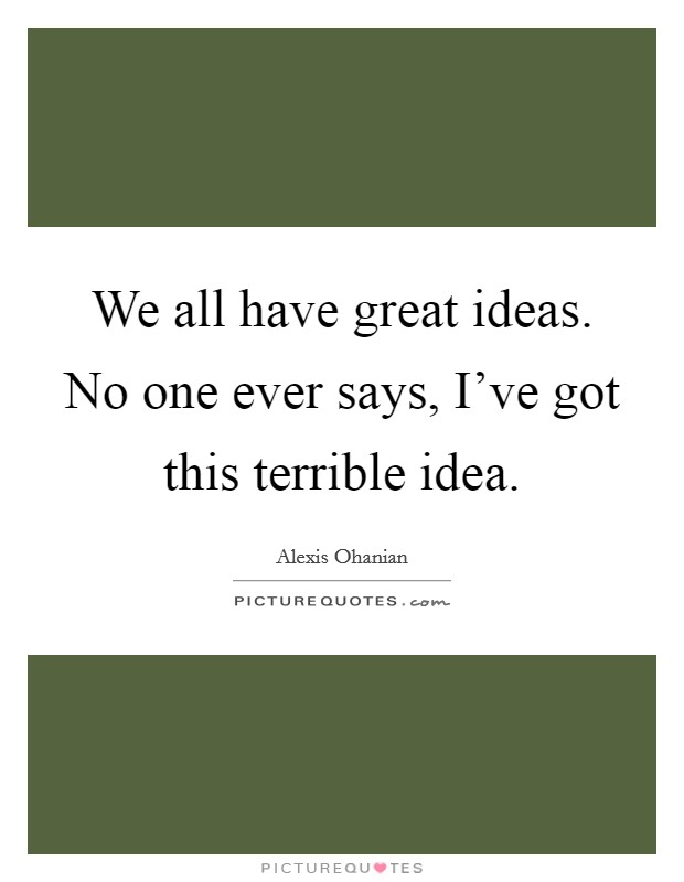 We all have great ideas. No one ever says, I've got this terrible idea. Picture Quote #1