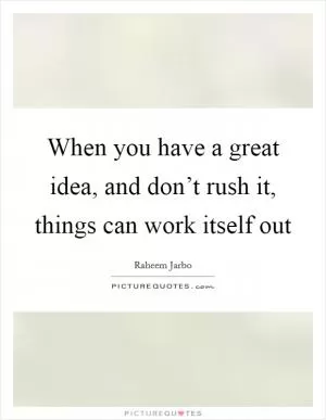 When you have a great idea, and don’t rush it, things can work itself out Picture Quote #1