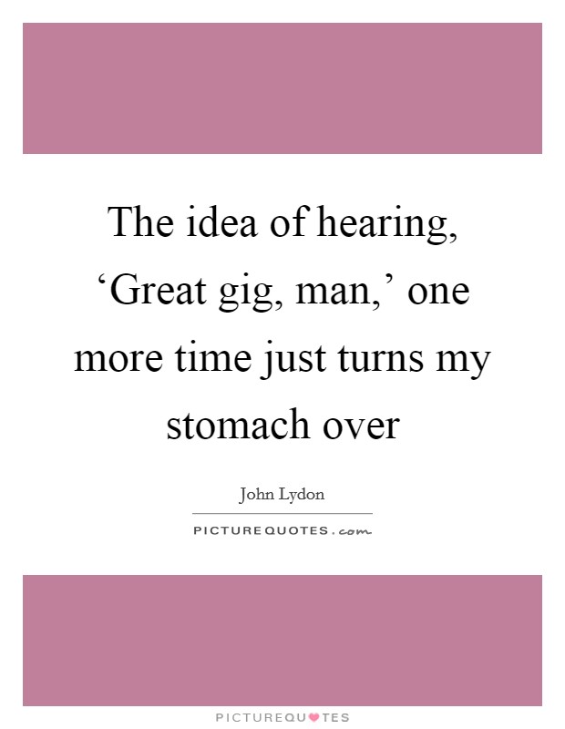 The idea of hearing, ‘Great gig, man,' one more time just turns my stomach over Picture Quote #1