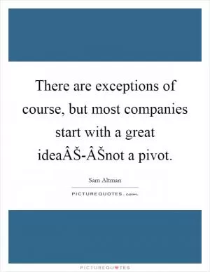 There are exceptions of course, but most companies start with a great ideaÂŠ-ÂŠnot a pivot Picture Quote #1