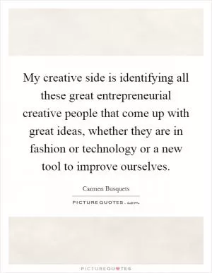 My creative side is identifying all these great entrepreneurial creative people that come up with great ideas, whether they are in fashion or technology or a new tool to improve ourselves Picture Quote #1