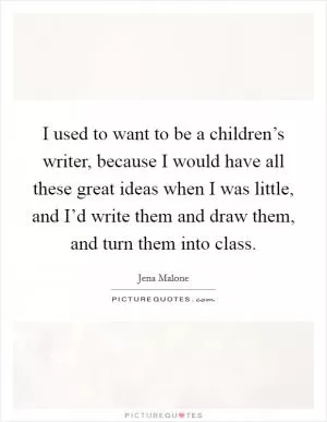 I used to want to be a children’s writer, because I would have all these great ideas when I was little, and I’d write them and draw them, and turn them into class Picture Quote #1