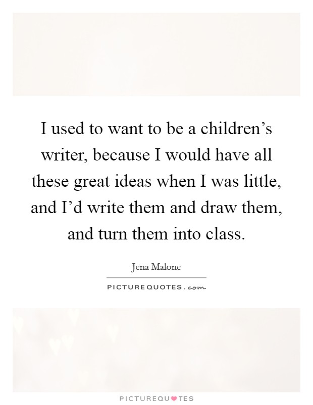 I used to want to be a children's writer, because I would have all these great ideas when I was little, and I'd write them and draw them, and turn them into class. Picture Quote #1