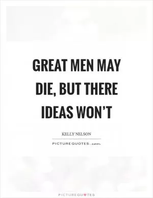 Great men may die, but there ideas won’t Picture Quote #1
