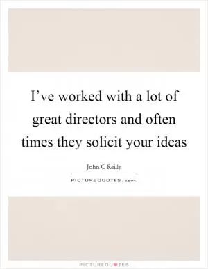 I’ve worked with a lot of great directors and often times they solicit your ideas Picture Quote #1