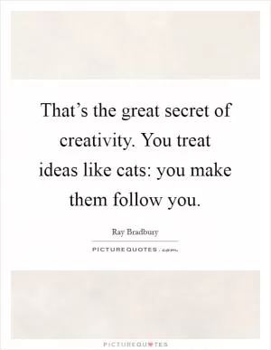 That’s the great secret of creativity. You treat ideas like cats: you make them follow you Picture Quote #1