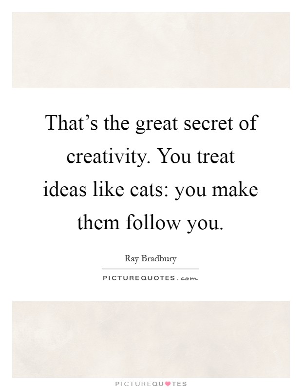 That's the great secret of creativity. You treat ideas like cats: you make them follow you. Picture Quote #1