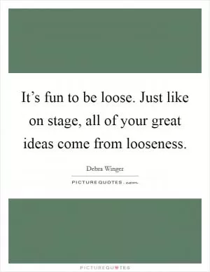 It’s fun to be loose. Just like on stage, all of your great ideas come from looseness Picture Quote #1