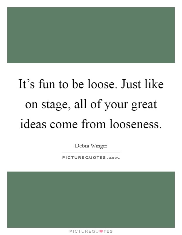 It's fun to be loose. Just like on stage, all of your great ideas come from looseness. Picture Quote #1