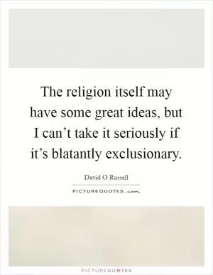 The religion itself may have some great ideas, but I can’t take it seriously if it’s blatantly exclusionary Picture Quote #1