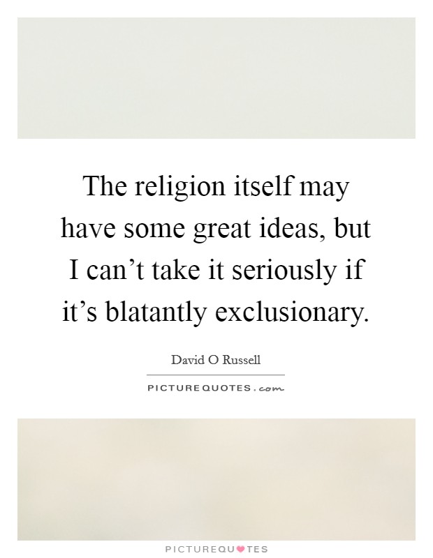 The religion itself may have some great ideas, but I can't take it seriously if it's blatantly exclusionary. Picture Quote #1