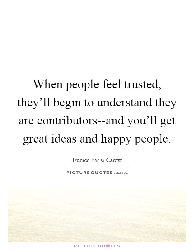 When people feel trusted, they'll begin to understand they are contributors--and you'll get great ideas and happy people. Picture Quote #1
