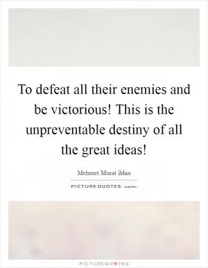 To defeat all their enemies and be victorious! This is the unpreventable destiny of all the great ideas! Picture Quote #1