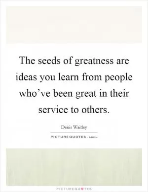 The seeds of greatness are ideas you learn from people who’ve been great in their service to others Picture Quote #1