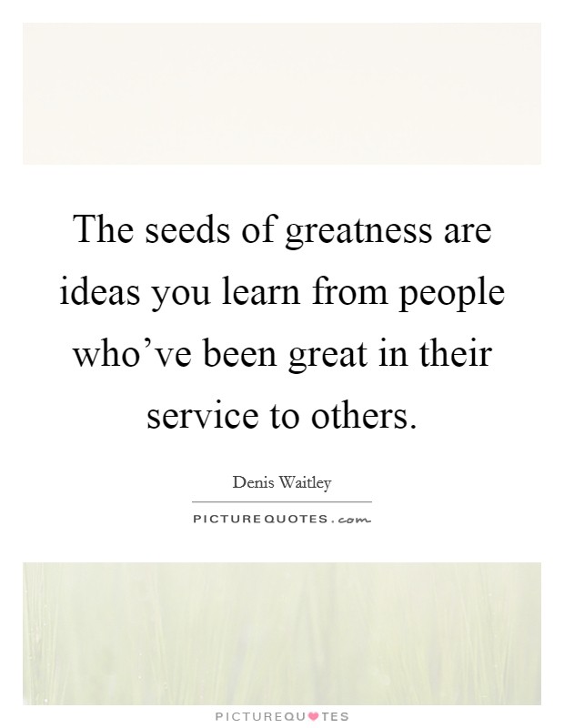 The seeds of greatness are ideas you learn from people who've been great in their service to others. Picture Quote #1