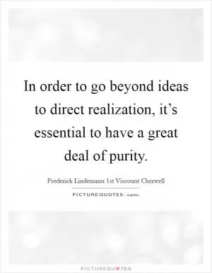 In order to go beyond ideas to direct realization, it’s essential to have a great deal of purity Picture Quote #1