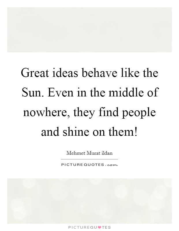 Great ideas behave like the Sun. Even in the middle of nowhere, they find people and shine on them! Picture Quote #1