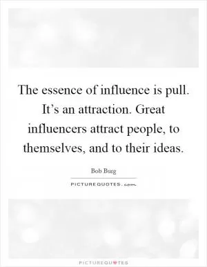 The essence of influence is pull. It’s an attraction. Great influencers attract people, to themselves, and to their ideas Picture Quote #1