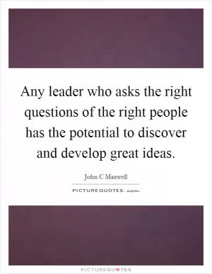 Any leader who asks the right questions of the right people has the potential to discover and develop great ideas Picture Quote #1