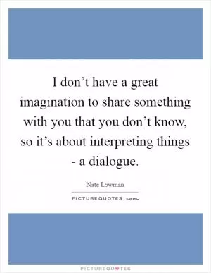 I don’t have a great imagination to share something with you that you don’t know, so it’s about interpreting things - a dialogue Picture Quote #1