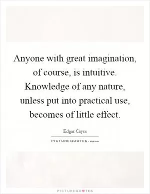 Anyone with great imagination, of course, is intuitive. Knowledge of any nature, unless put into practical use, becomes of little effect Picture Quote #1