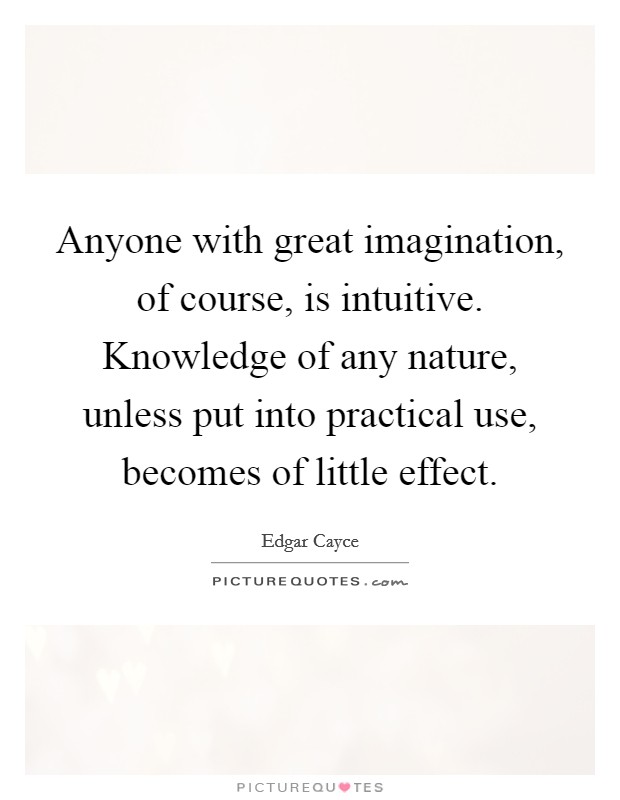 Anyone with great imagination, of course, is intuitive. Knowledge of any nature, unless put into practical use, becomes of little effect. Picture Quote #1