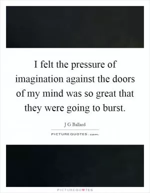 I felt the pressure of imagination against the doors of my mind was so great that they were going to burst Picture Quote #1