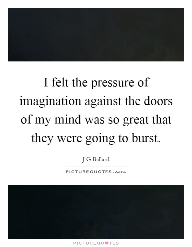 I felt the pressure of imagination against the doors of my mind was so great that they were going to burst. Picture Quote #1
