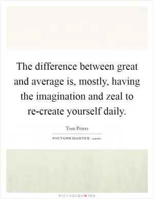 The difference between great and average is, mostly, having the imagination and zeal to re-create yourself daily Picture Quote #1