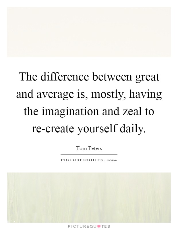 The difference between great and average is, mostly, having the imagination and zeal to re-create yourself daily. Picture Quote #1