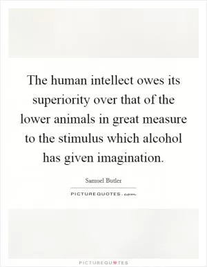 The human intellect owes its superiority over that of the lower animals in great measure to the stimulus which alcohol has given imagination Picture Quote #1