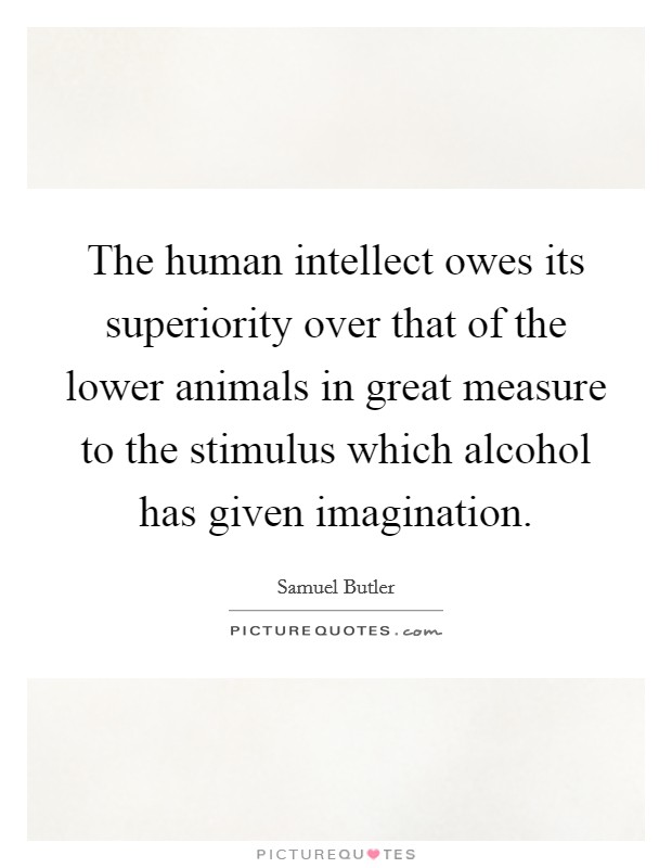The human intellect owes its superiority over that of the lower animals in great measure to the stimulus which alcohol has given imagination. Picture Quote #1