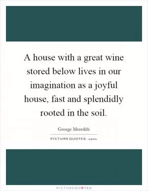 A house with a great wine stored below lives in our imagination as a joyful house, fast and splendidly rooted in the soil Picture Quote #1