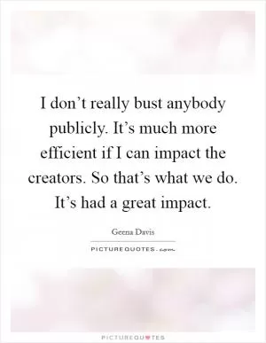 I don’t really bust anybody publicly. It’s much more efficient if I can impact the creators. So that’s what we do. It’s had a great impact Picture Quote #1